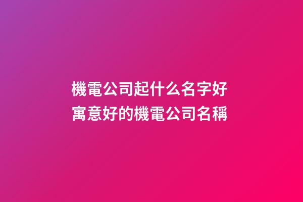 機電公司起什么名字好 寓意好的機電公司名稱